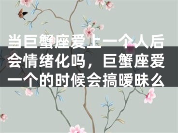 当巨蟹座爱上一个人后会情绪化吗，巨蟹座爱一个的时候会搞暧昧么