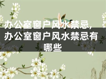 办公室窗户风水禁忌,办公室窗户风水禁忌有哪些