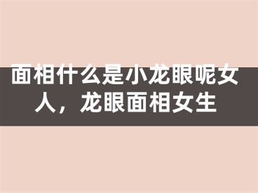 面相什么是小龙眼呢女人，龙眼面相女生