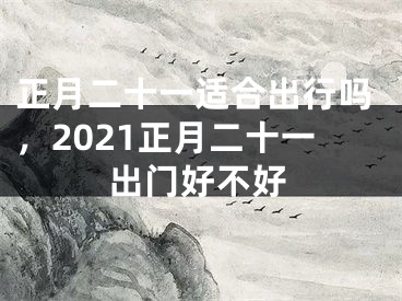 正月二十一适合出行吗，2021正月二十一出门好不好