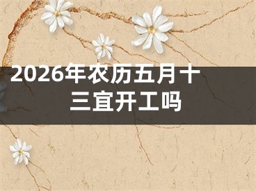 2026年农历五月十三宜开工吗