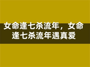 女命逢七杀流年，女命逢七杀流年遇真爱