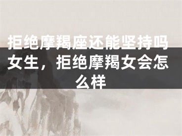 拒绝摩羯座还能坚持吗女生，拒绝摩羯女会怎么样