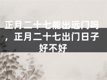 正月二十七能出远门吗，正月二十七出门日子好不好