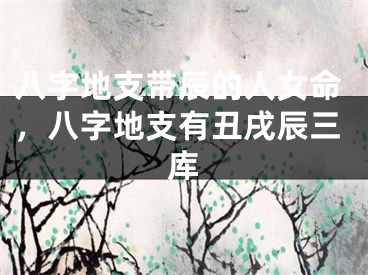八字地支带辰的人女命，八字地支有丑戌辰三库