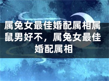 属兔女最佳婚配属相属鼠男好不，属兔女最佳婚配属相