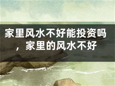 家里风水不好能投资吗，家里的风水不好
