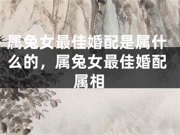 属兔女最佳婚配是属什么的，属兔女最佳婚配属相