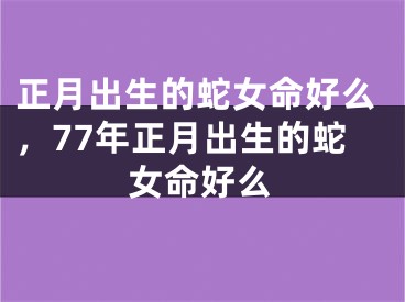 正月出生的蛇女命好么，77年正月出生的蛇女命好么