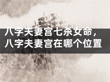 八字夫妻宫七杀女命，八字夫妻宫在哪个位置