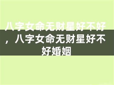 八字女命无财星好不好，八字女命无财星好不好婚姻