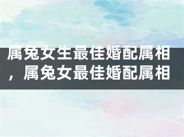 属兔女生最佳婚配属相，属兔女最佳婚配属相