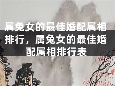 属兔女的最佳婚配属相排行，属兔女的最佳婚配属相排行表