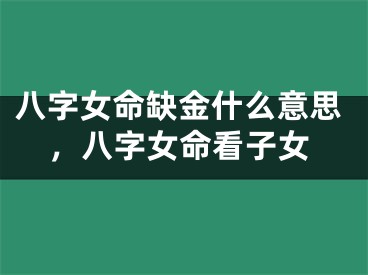 八字女命缺金什么意思，八字女命看子女