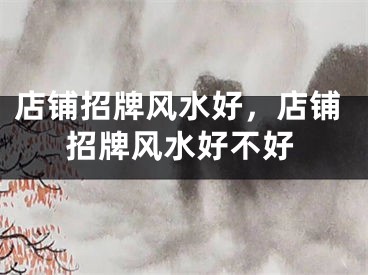 店铺招牌风水好，店铺招牌风水好不好