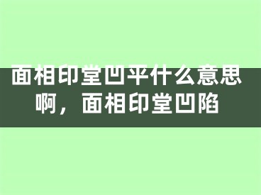 面相印堂凹平什么意思啊，面相印堂凹陷
