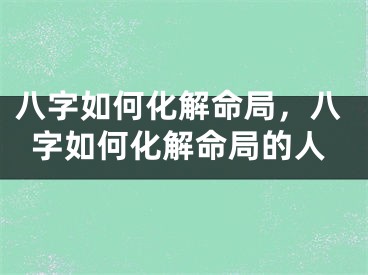 八字如何化解命局，八字如何化解命局的人