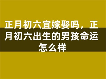 正月初六宜嫁娶吗，正月初六出生的男孩命运怎么样