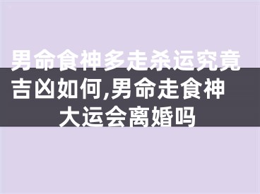 男命食神多走杀运究竟吉凶如何,男命走食神大运会离婚吗