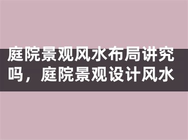 庭院景观风水布局讲究吗，庭院景观设计风水