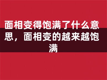 面相变得饱满了什么意思，面相变的越来越饱满