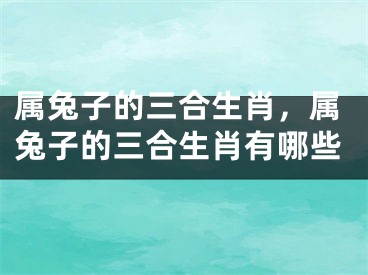 属兔子的三合生肖，属兔子的三合生肖有哪些