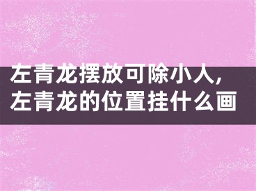左青龙摆放可除小人,左青龙的位置挂什么画