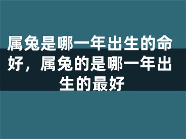 属兔是哪一年出生的命好,属兔的是哪一年出生的最好