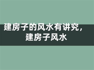 建房子的风水有讲究，建房子风水