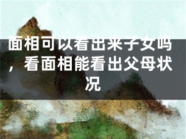 面相可以看出来子女吗，看面相能看出父母状况