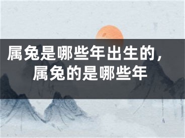 属兔是哪些年出生的，属兔的是哪些年