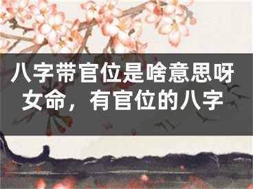 八字带官位是啥意思呀女命，有官位的八字