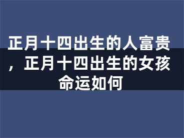 正月十四出生的人富贵，正月十四出生的女孩命运如何