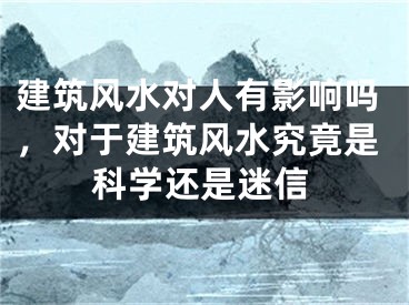 建筑风水对人有影响吗，对于建筑风水究竟是科学还是迷信