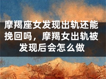 摩羯座女发现出轨还能挽回吗，摩羯女出轨被发现后会怎么做