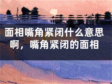 面相嘴角紧闭什么意思啊，嘴角紧闭的面相