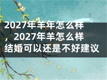 2027年羊年怎么样，2027年羊怎么样结婚可以还是不好建议
