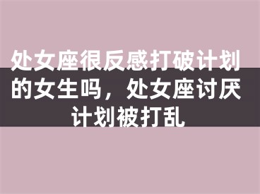 处女座很反感打破计划的女生吗，处女座讨厌计划被打乱