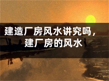 建造厂房风水讲究吗，建厂房的风水