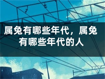 属兔有哪些年代，属兔有哪些年代的人