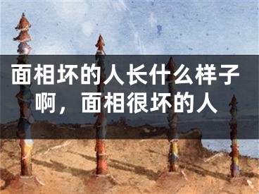 面相坏的人长什么样子啊，面相很坏的人