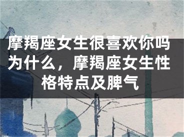 摩羯座女生很喜欢你吗为什么，摩羯座女生性格特点及脾气