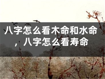 八字怎么看木命和水命，八字怎么看寿命