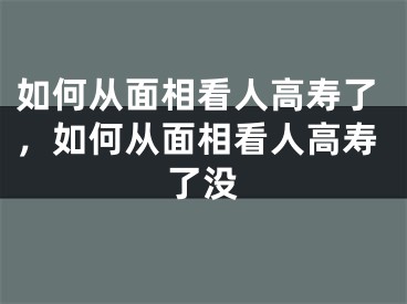 如何从面相看人高寿了，如何从面相看人高寿了没