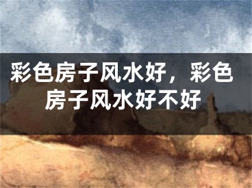 彩色房子风水好，彩色房子风水好不好