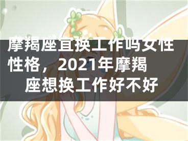 摩羯座宜换工作吗女性性格，2021年摩羯座想换工作好不好