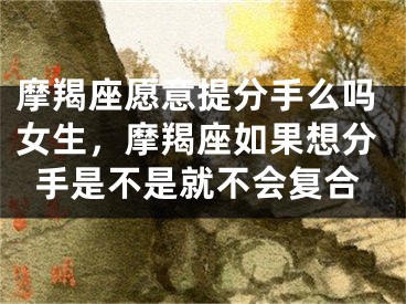 摩羯座愿意提分手么吗女生，摩羯座如果想分手是不是就不会复合