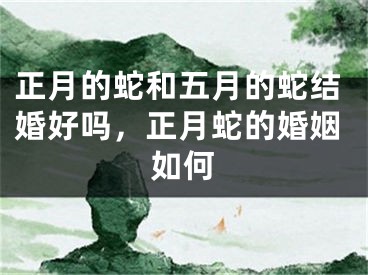 正月的蛇和五月的蛇结婚好吗，正月蛇的婚姻如何