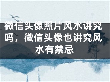 微信头像照片风水讲究吗，微信头像也讲究风水有禁忌
