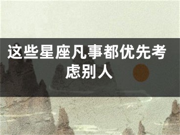这些星座凡事都优先考虑别人